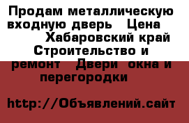 Продам металлическую входную дверь › Цена ­ 1 500 - Хабаровский край Строительство и ремонт » Двери, окна и перегородки   